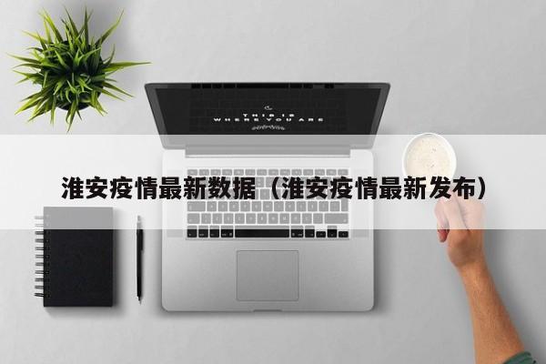 淮安疫情最新数据（淮安疫情最新发布）