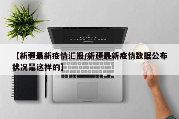 【新疆最新疫情汇报/新疆最新疫情数据公布状况是这样的】
