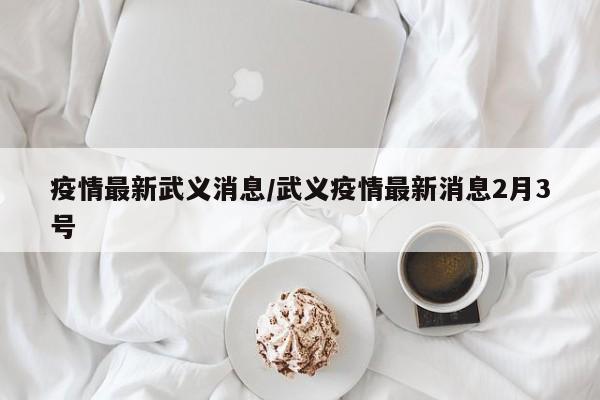 疫情最新武义消息/武义疫情最新消息2月3号
