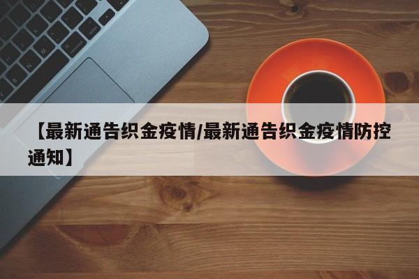【最新通告织金疫情/最新通告织金疫情防控通知】