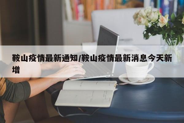 鞍山疫情最新通知/鞍山疫情最新消息今天新增