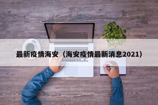 最新疫情海安（海安疫情最新消息2021）
