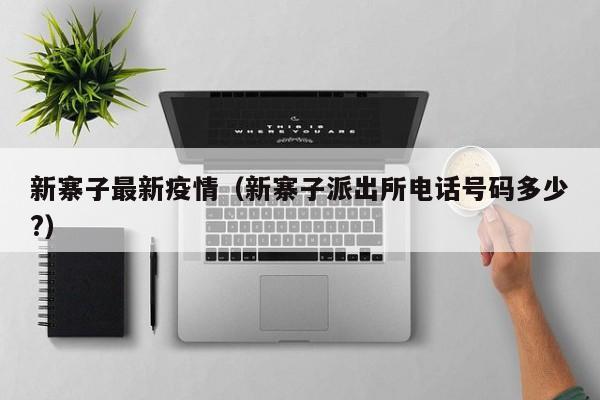 新寨子最新疫情（新寨子派出所电话号码多少?）