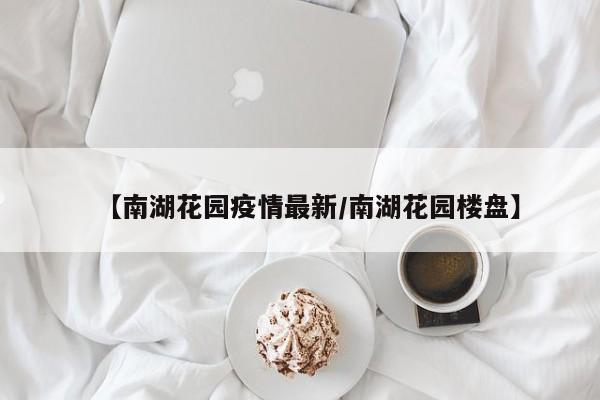 【南湖花园疫情最新/南湖花园楼盘】