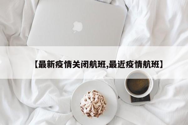 【最新疫情关闭航班,最近疫情航班】