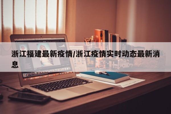 浙江福建最新疫情/浙江疫情实时动态最新消息