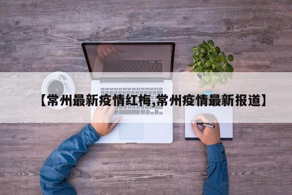 【常州最新疫情红梅,常州疫情最新报道】