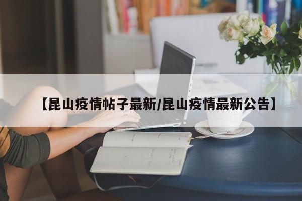 【昆山疫情帖子最新/昆山疫情最新公告】