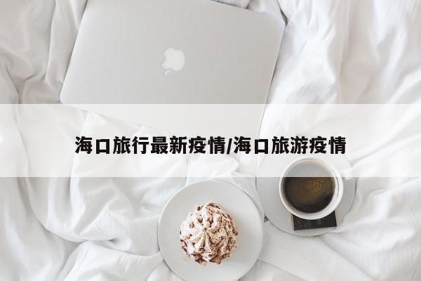海口旅行最新疫情/海口旅游疫情