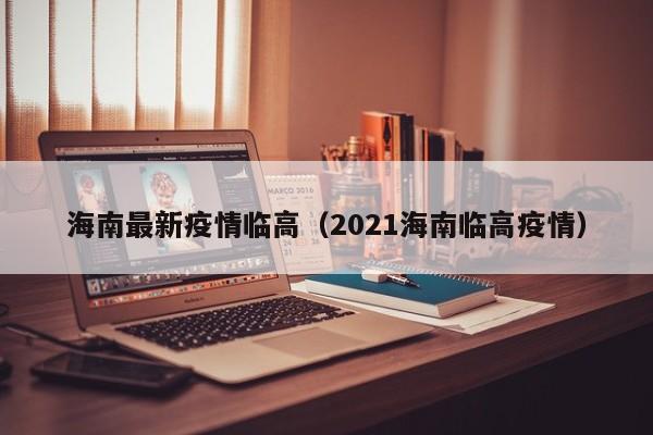 海南最新疫情临高（2021海南临高疫情）