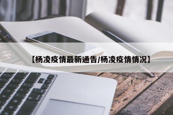 【杨凌疫情最新通告/杨凌疫情情况】