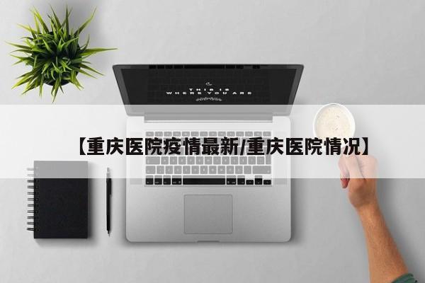 【重庆医院疫情最新/重庆医院情况】