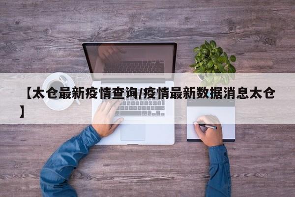 【太仓最新疫情查询/疫情最新数据消息太仓】