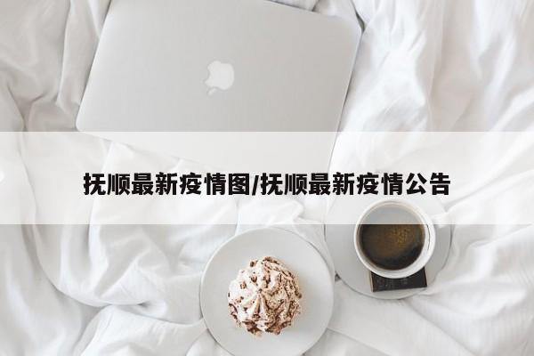 抚顺最新疫情图/抚顺最新疫情公告