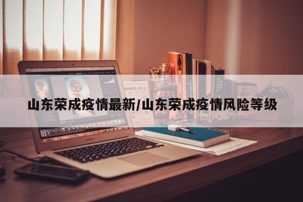山东荣成疫情最新/山东荣成疫情风险等级