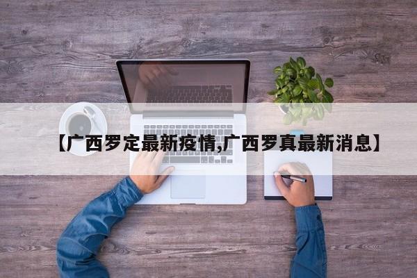 【广西罗定最新疫情,广西罗真最新消息】