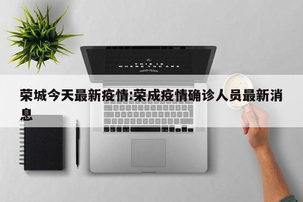 荣城今天最新疫情:荣成疫情确诊人员最新消息