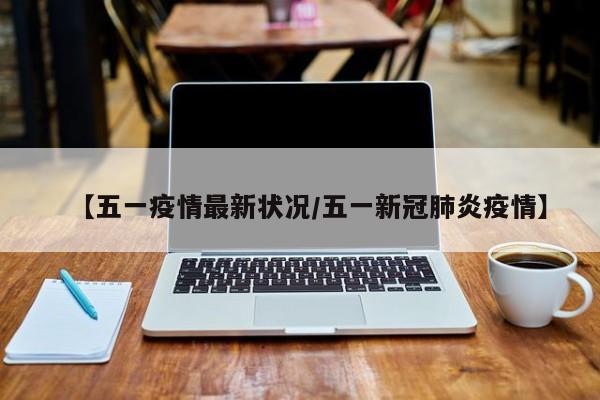 【五一疫情最新状况/五一新冠肺炎疫情】