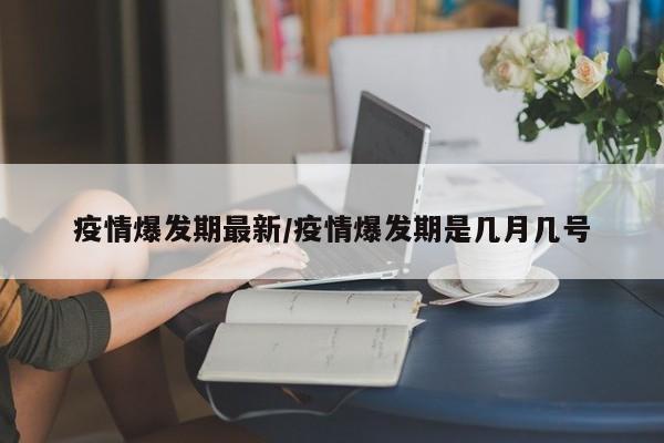 疫情爆发期最新/疫情爆发期是几月几号