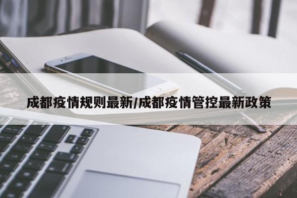 成都疫情规则最新/成都疫情管控最新政策