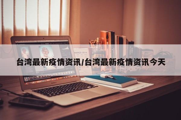 台湾最新疫情资讯/台湾最新疫情资讯今天