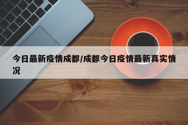 今日最新疫情成都/成都今日疫情最新真实情况